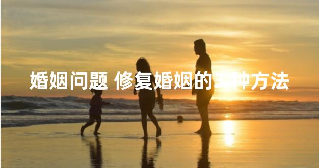 婚姻问题 修复婚姻的3 种方法